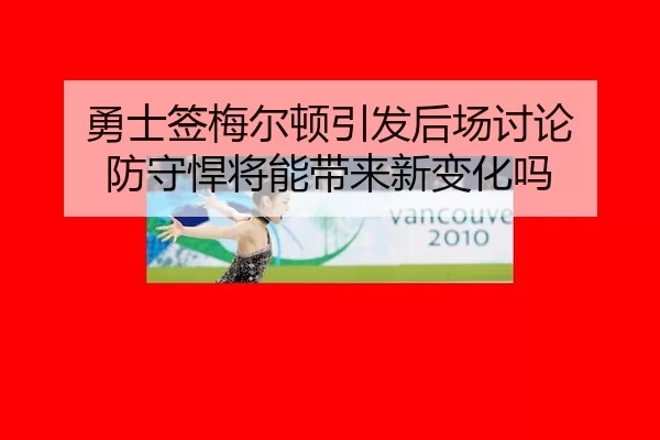 勇士签梅尔顿引发后场讨论 防守悍将能带来新变化吗